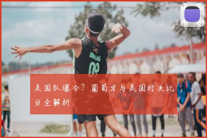 美国队爆冷?葡萄牙与美国对决比分全解析