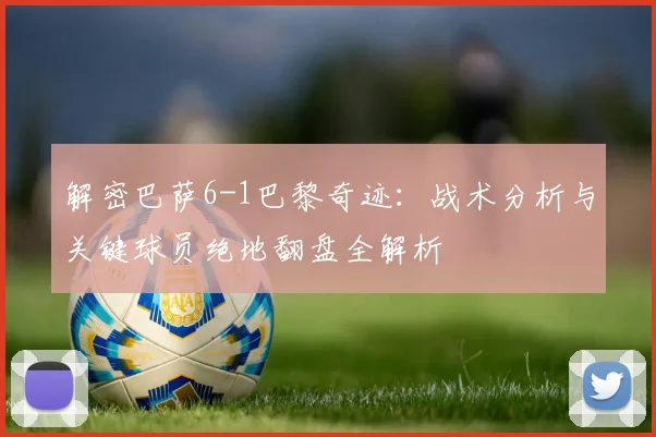 解密巴萨6-1巴黎奇迹：战术分析与关键球员绝地翻盘全解析