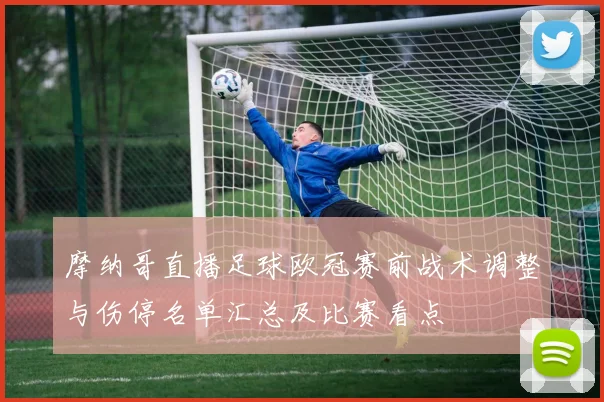 摩纳哥直播足球欧冠赛前战术调整与伤停名单汇总及比赛看点