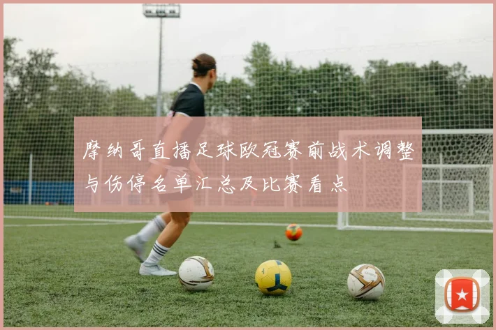 摩纳哥直播足球欧冠赛前战术调整与伤停名单汇总及比赛看点