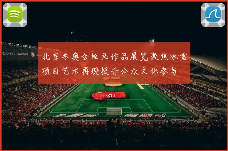 北京冬奥会绘画作品展览聚焦冰雪项目艺术再现提升公众文化参与