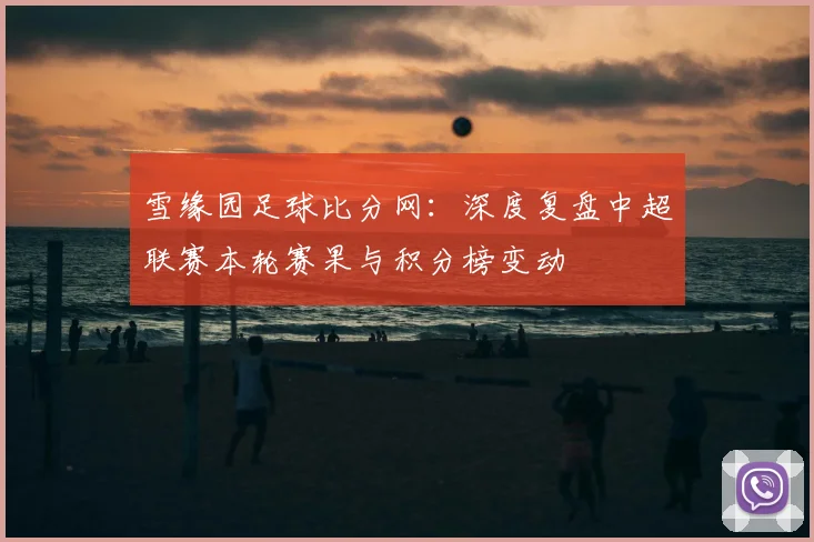 雪缘园足球比分网：深度复盘中超联赛本轮赛果与积分榜变动