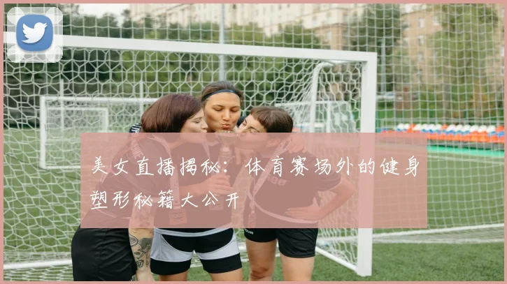 美女直播揭秘：体育赛场外的健身塑形秘籍大公开