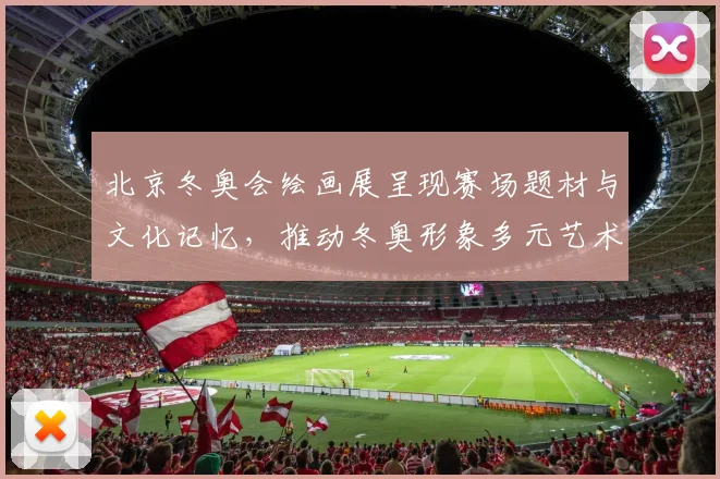 北京冬奥会绘画展呈现赛场题材与文化记忆，推动冬奥形象多元艺术传播