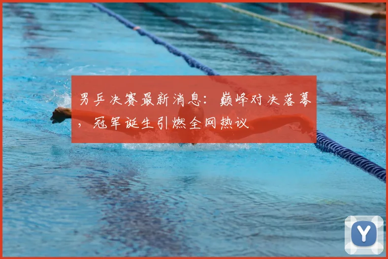 男乒决赛最新消息：巅峰对决落幕，冠军诞生引燃全网热议