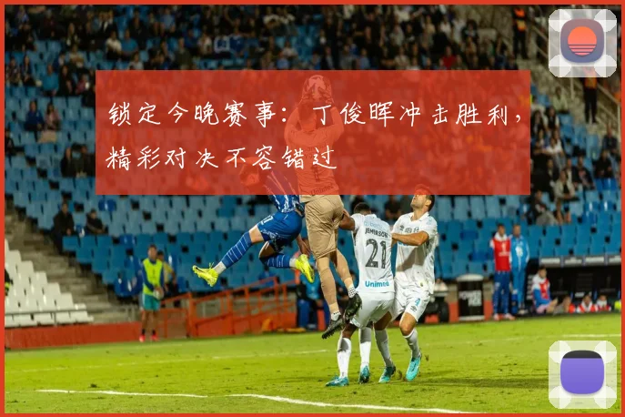 锁定今晚赛事：丁俊晖冲击胜利，精彩对决不容错过