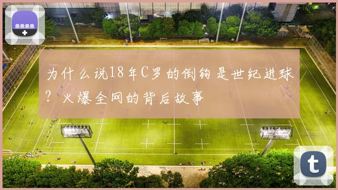 为什么说18年C罗的倒钩是世纪进球？火爆全网的背后故事