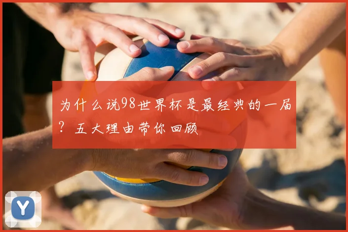 为什么说98世界杯是最经典的一届？五大理由带你回顾