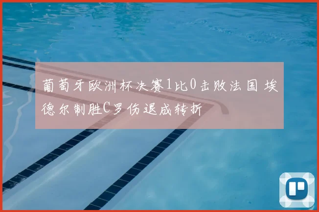 葡萄牙欧洲杯决赛1比0击败法国 埃德尔制胜C罗伤退成转折