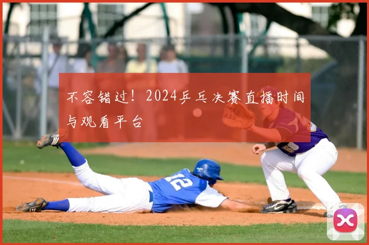 不容错过!2024乒乓决赛直播时间与观看平台