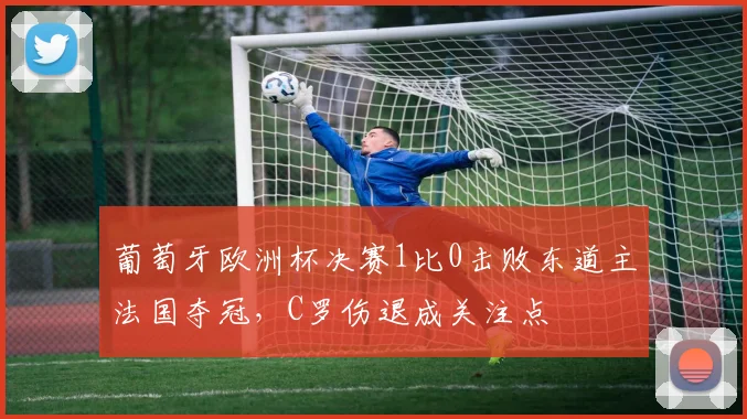 葡萄牙欧洲杯决赛1比0击败东道主法国夺冠，C罗伤退成关注点