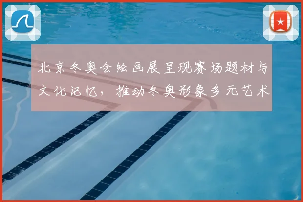 北京冬奥会绘画展呈现赛场题材与文化记忆,推动冬奥形象多元艺术传播