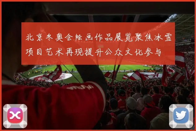 北京冬奥会绘画作品展览聚焦冰雪项目艺术再现提升公众文化参与