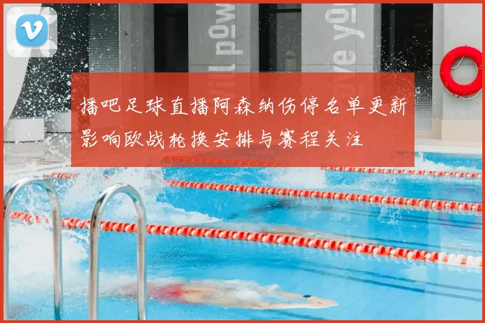 播吧足球直播阿森纳伤停名单更新影响欧战轮换安排与赛程关注