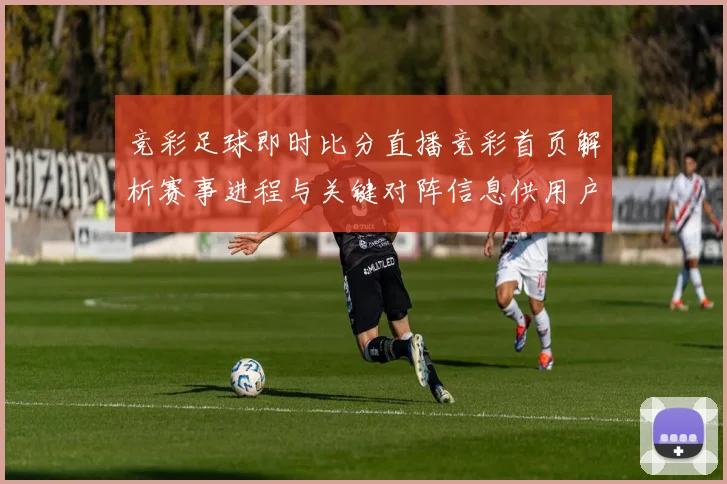 竞彩足球即时比分直播竞彩首页解析赛事进程与关键对阵信息供用户查询